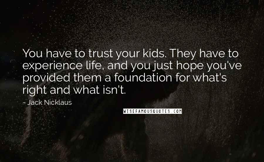 Jack Nicklaus Quotes: You have to trust your kids. They have to experience life, and you just hope you've provided them a foundation for what's right and what isn't.