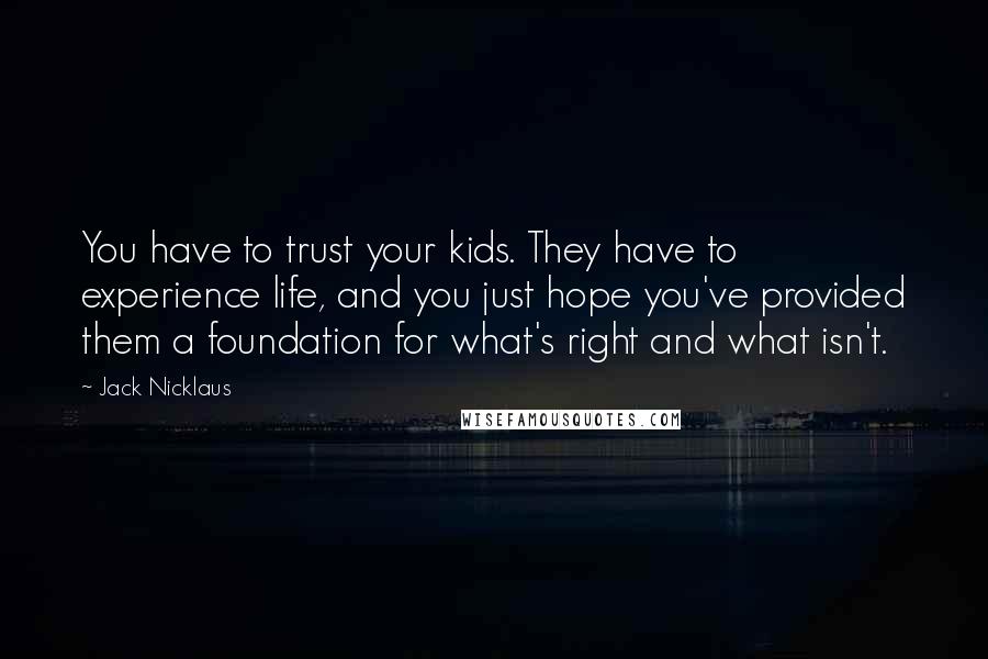 Jack Nicklaus Quotes: You have to trust your kids. They have to experience life, and you just hope you've provided them a foundation for what's right and what isn't.