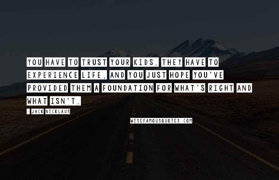 Jack Nicklaus Quotes: You have to trust your kids. They have to experience life, and you just hope you've provided them a foundation for what's right and what isn't.