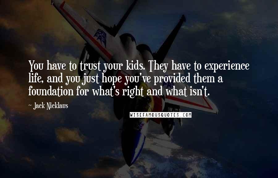 Jack Nicklaus Quotes: You have to trust your kids. They have to experience life, and you just hope you've provided them a foundation for what's right and what isn't.