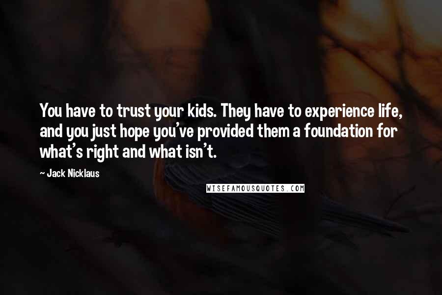 Jack Nicklaus Quotes: You have to trust your kids. They have to experience life, and you just hope you've provided them a foundation for what's right and what isn't.