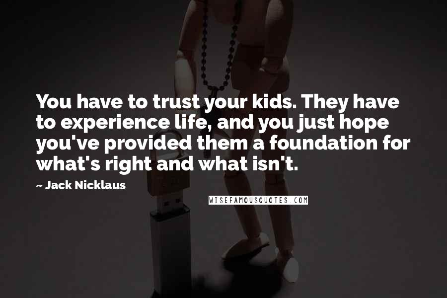 Jack Nicklaus Quotes: You have to trust your kids. They have to experience life, and you just hope you've provided them a foundation for what's right and what isn't.