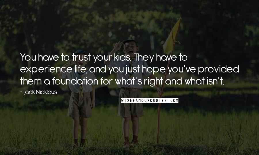 Jack Nicklaus Quotes: You have to trust your kids. They have to experience life, and you just hope you've provided them a foundation for what's right and what isn't.