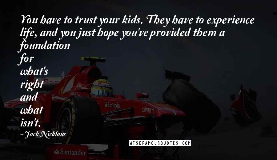 Jack Nicklaus Quotes: You have to trust your kids. They have to experience life, and you just hope you've provided them a foundation for what's right and what isn't.