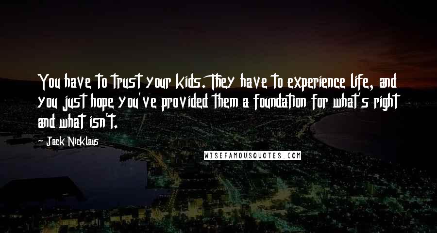 Jack Nicklaus Quotes: You have to trust your kids. They have to experience life, and you just hope you've provided them a foundation for what's right and what isn't.