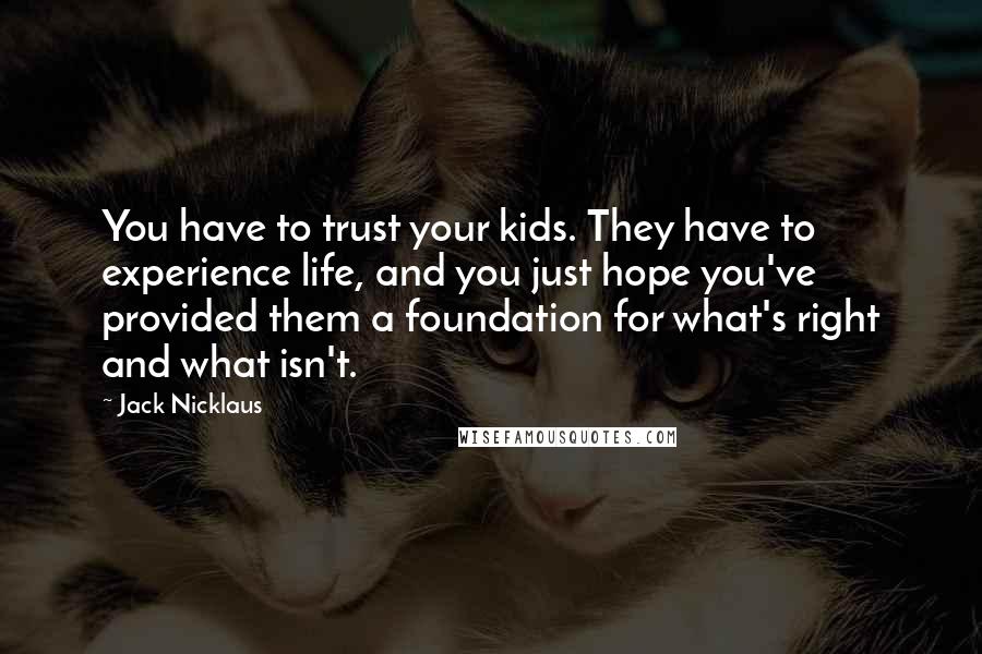 Jack Nicklaus Quotes: You have to trust your kids. They have to experience life, and you just hope you've provided them a foundation for what's right and what isn't.