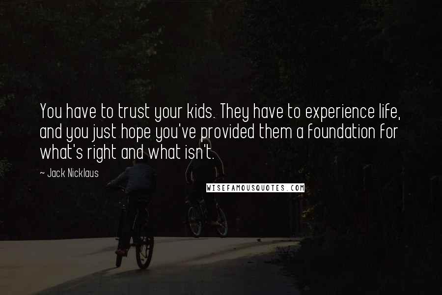 Jack Nicklaus Quotes: You have to trust your kids. They have to experience life, and you just hope you've provided them a foundation for what's right and what isn't.