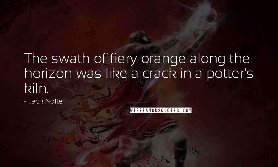 Jack Nolte Quotes: The swath of fiery orange along the horizon was like a crack in a potter's kiln.