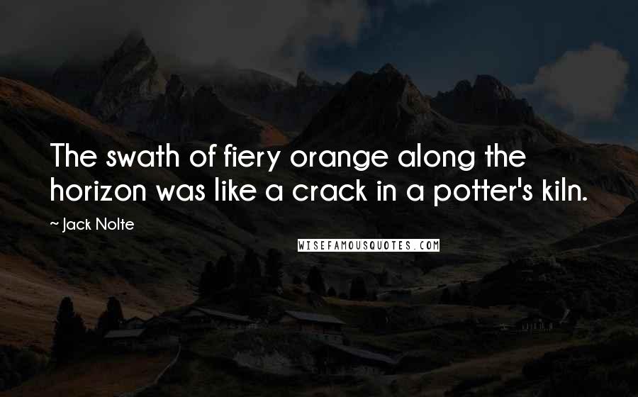 Jack Nolte Quotes: The swath of fiery orange along the horizon was like a crack in a potter's kiln.