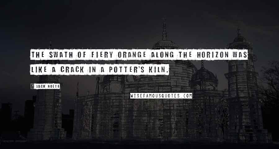 Jack Nolte Quotes: The swath of fiery orange along the horizon was like a crack in a potter's kiln.