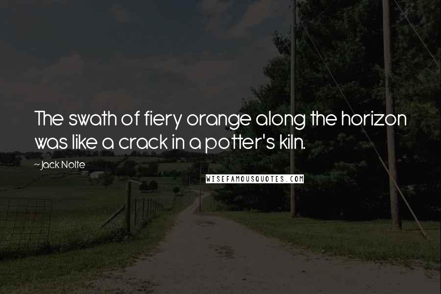 Jack Nolte Quotes: The swath of fiery orange along the horizon was like a crack in a potter's kiln.