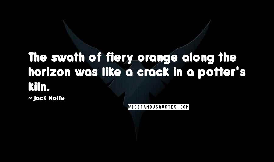 Jack Nolte Quotes: The swath of fiery orange along the horizon was like a crack in a potter's kiln.