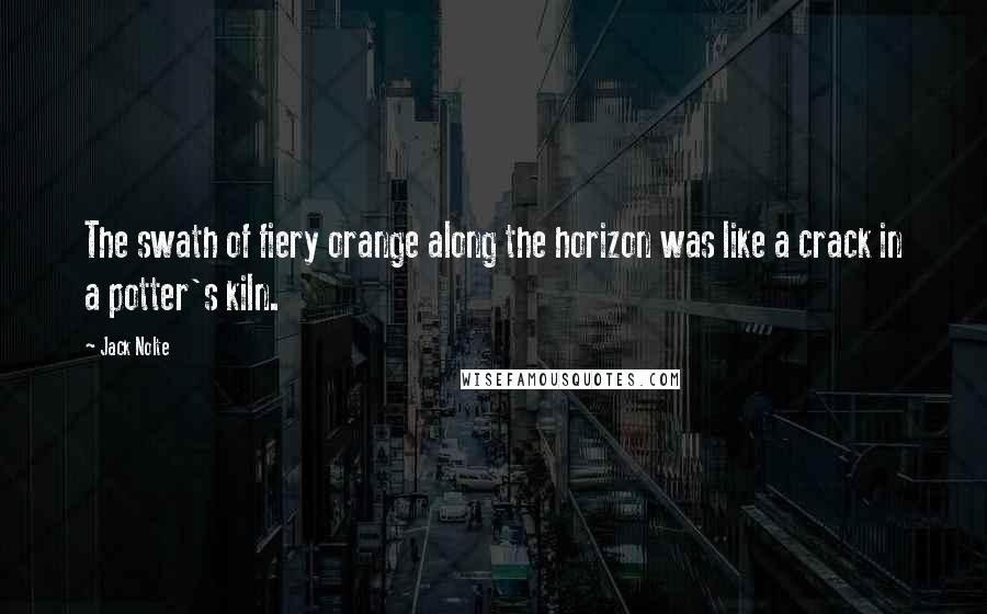 Jack Nolte Quotes: The swath of fiery orange along the horizon was like a crack in a potter's kiln.