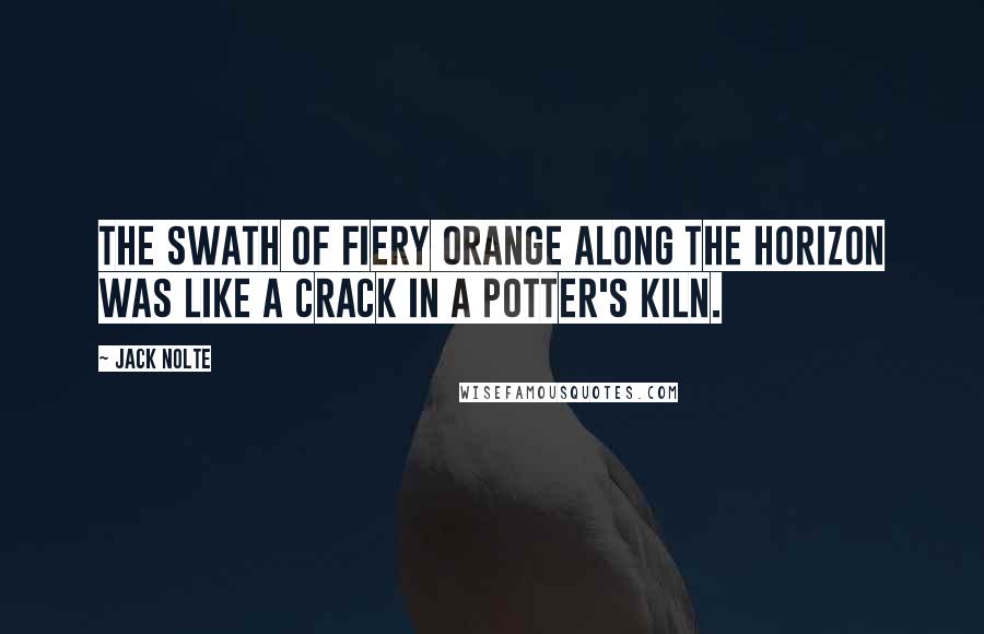 Jack Nolte Quotes: The swath of fiery orange along the horizon was like a crack in a potter's kiln.