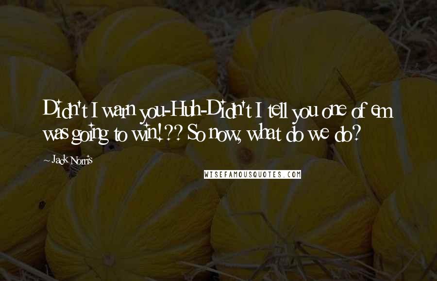Jack Norris Quotes: Didn't I warn you-Huh-Didn't I tell you one of em was going to win!?? So now, what do we do?