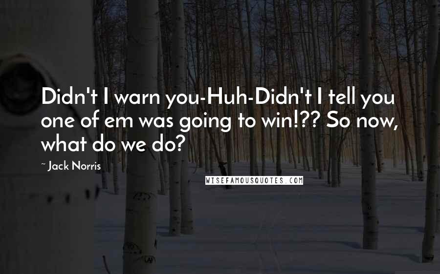 Jack Norris Quotes: Didn't I warn you-Huh-Didn't I tell you one of em was going to win!?? So now, what do we do?