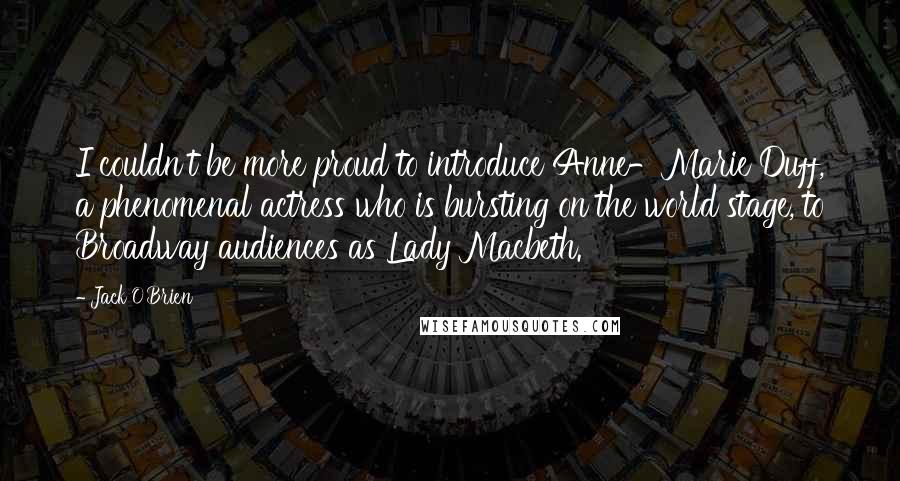 Jack O'Brien Quotes: I couldn't be more proud to introduce Anne-Marie Duff, a phenomenal actress who is bursting on the world stage, to Broadway audiences as Lady Macbeth.