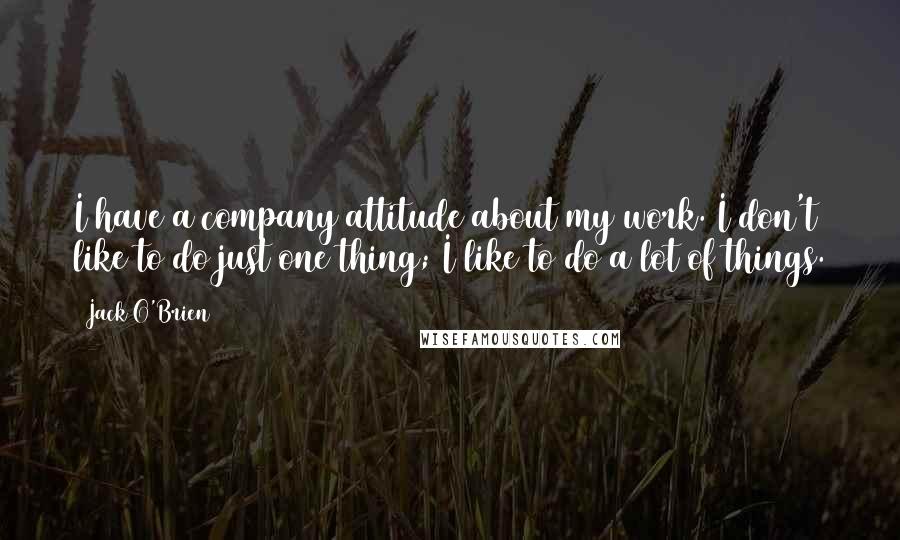 Jack O'Brien Quotes: I have a company attitude about my work. I don't like to do just one thing; I like to do a lot of things.