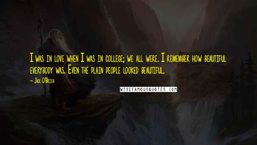 Jack O'Brien Quotes: I was in love when I was in college; we all were. I remember how beautiful everybody was. Even the plain people looked beautiful.