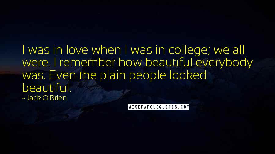 Jack O'Brien Quotes: I was in love when I was in college; we all were. I remember how beautiful everybody was. Even the plain people looked beautiful.