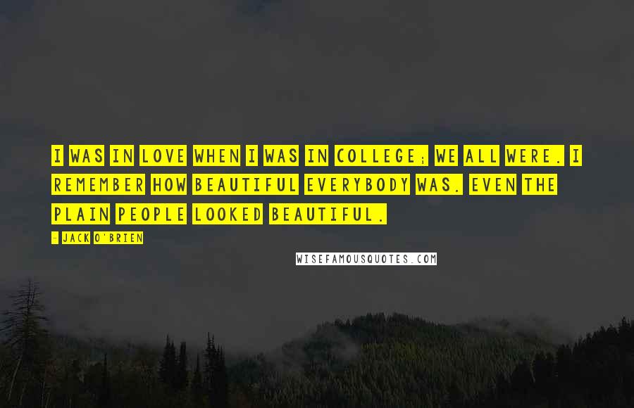 Jack O'Brien Quotes: I was in love when I was in college; we all were. I remember how beautiful everybody was. Even the plain people looked beautiful.