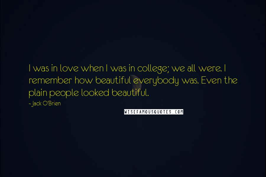 Jack O'Brien Quotes: I was in love when I was in college; we all were. I remember how beautiful everybody was. Even the plain people looked beautiful.