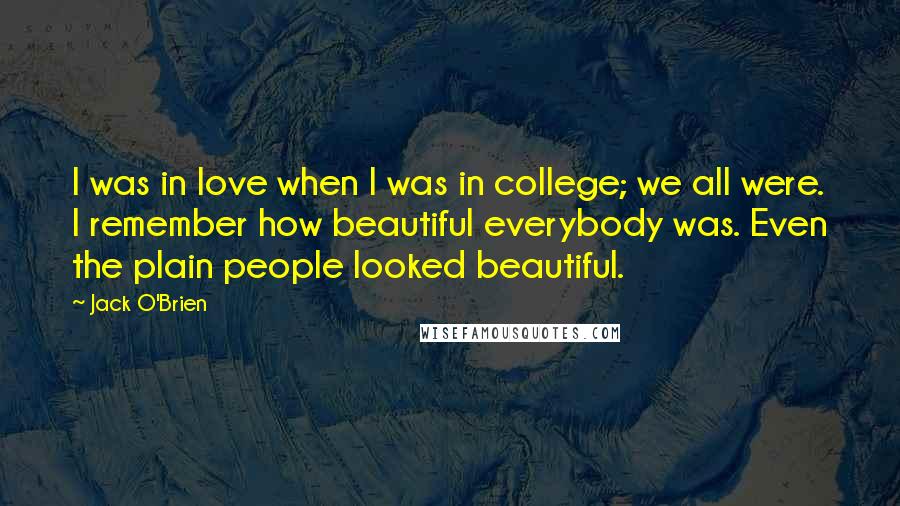 Jack O'Brien Quotes: I was in love when I was in college; we all were. I remember how beautiful everybody was. Even the plain people looked beautiful.
