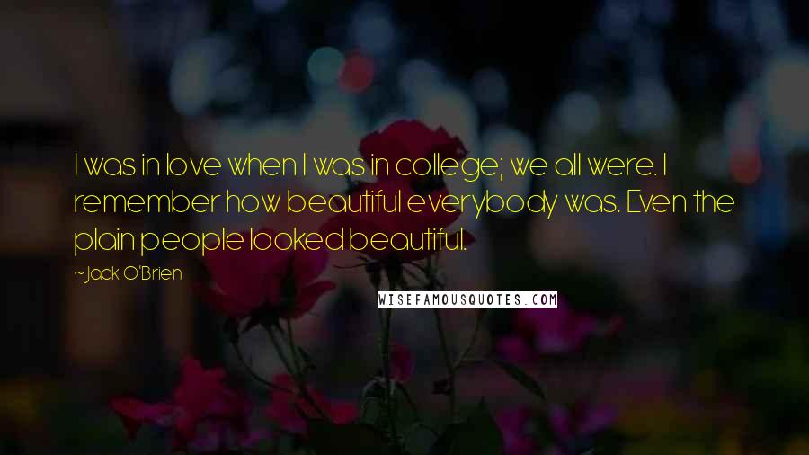 Jack O'Brien Quotes: I was in love when I was in college; we all were. I remember how beautiful everybody was. Even the plain people looked beautiful.