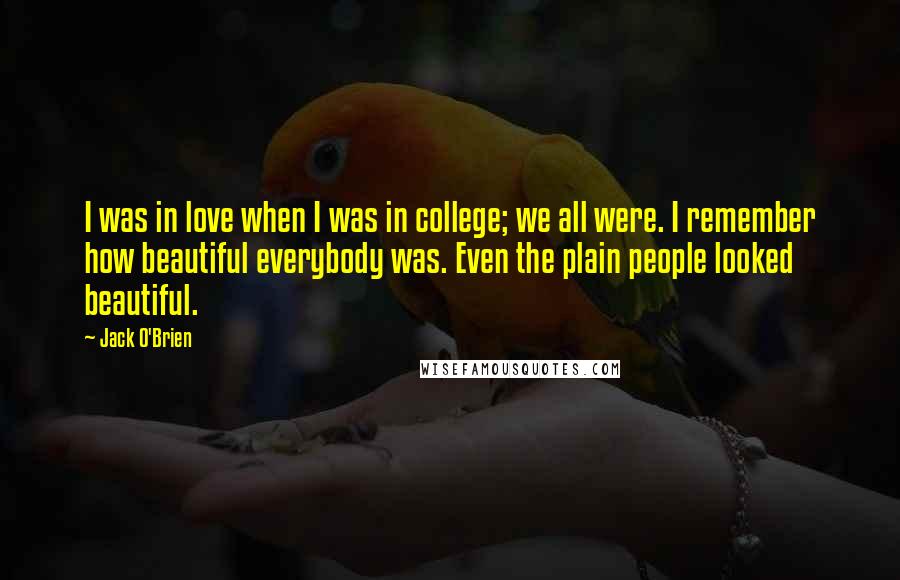 Jack O'Brien Quotes: I was in love when I was in college; we all were. I remember how beautiful everybody was. Even the plain people looked beautiful.