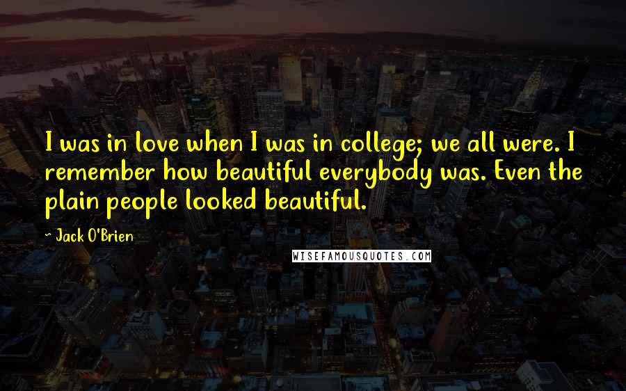 Jack O'Brien Quotes: I was in love when I was in college; we all were. I remember how beautiful everybody was. Even the plain people looked beautiful.