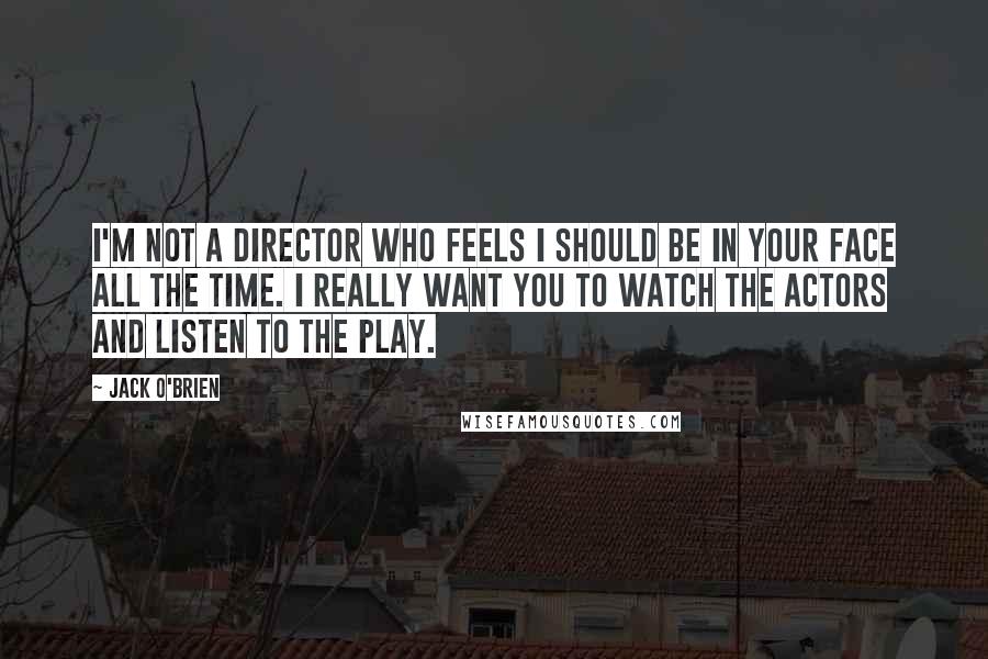 Jack O'Brien Quotes: I'm not a director who feels I should be in your face all the time. I really want you to watch the actors and listen to the play.