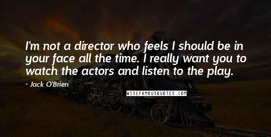 Jack O'Brien Quotes: I'm not a director who feels I should be in your face all the time. I really want you to watch the actors and listen to the play.