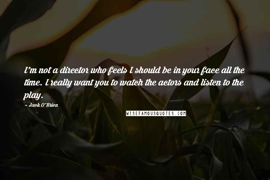 Jack O'Brien Quotes: I'm not a director who feels I should be in your face all the time. I really want you to watch the actors and listen to the play.