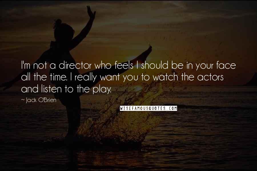 Jack O'Brien Quotes: I'm not a director who feels I should be in your face all the time. I really want you to watch the actors and listen to the play.