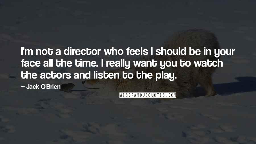 Jack O'Brien Quotes: I'm not a director who feels I should be in your face all the time. I really want you to watch the actors and listen to the play.