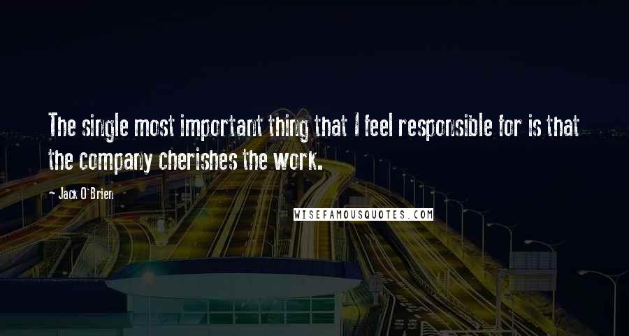 Jack O'Brien Quotes: The single most important thing that I feel responsible for is that the company cherishes the work.