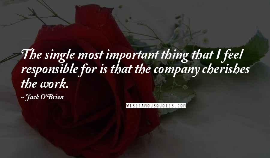 Jack O'Brien Quotes: The single most important thing that I feel responsible for is that the company cherishes the work.