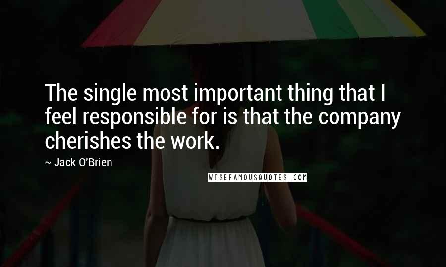 Jack O'Brien Quotes: The single most important thing that I feel responsible for is that the company cherishes the work.