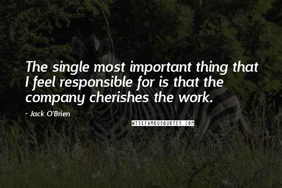 Jack O'Brien Quotes: The single most important thing that I feel responsible for is that the company cherishes the work.