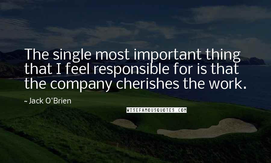 Jack O'Brien Quotes: The single most important thing that I feel responsible for is that the company cherishes the work.