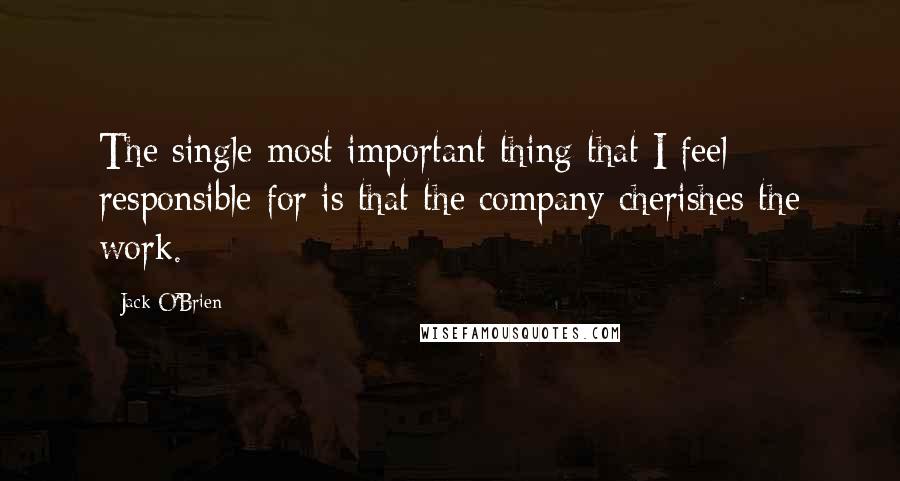 Jack O'Brien Quotes: The single most important thing that I feel responsible for is that the company cherishes the work.