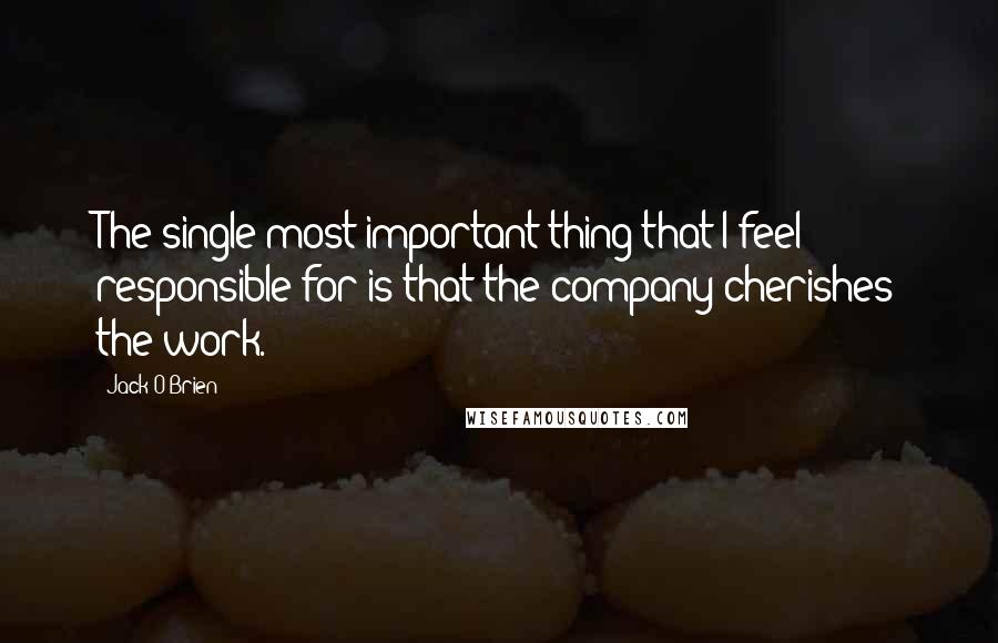 Jack O'Brien Quotes: The single most important thing that I feel responsible for is that the company cherishes the work.