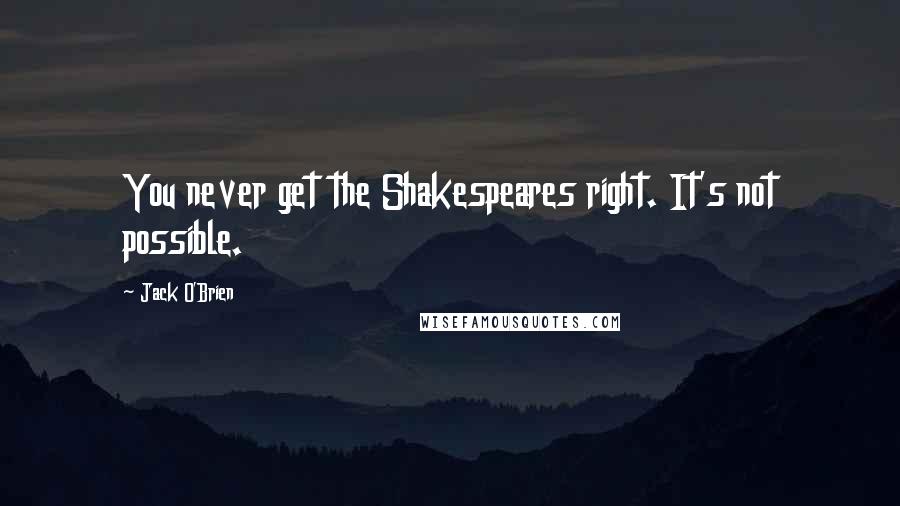 Jack O'Brien Quotes: You never get the Shakespeares right. It's not possible.