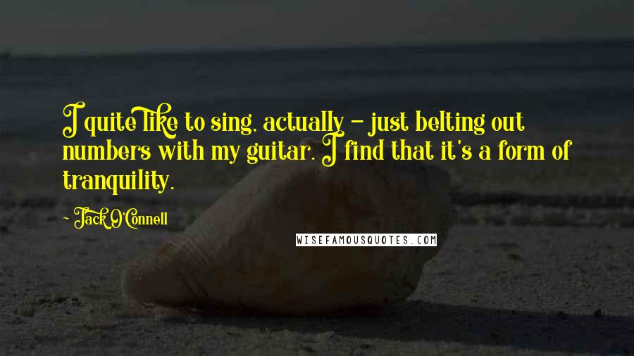 Jack O'Connell Quotes: I quite like to sing, actually - just belting out numbers with my guitar. I find that it's a form of tranquility.