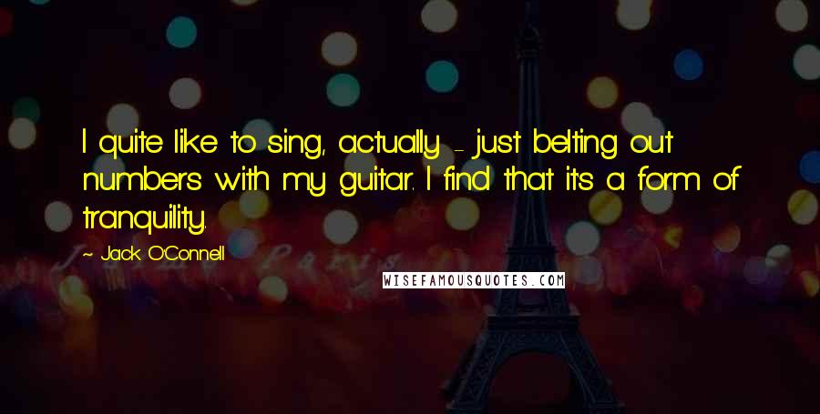 Jack O'Connell Quotes: I quite like to sing, actually - just belting out numbers with my guitar. I find that it's a form of tranquility.