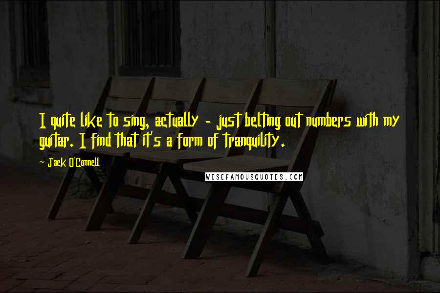 Jack O'Connell Quotes: I quite like to sing, actually - just belting out numbers with my guitar. I find that it's a form of tranquility.