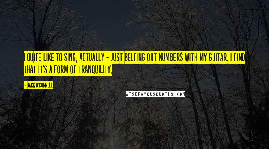 Jack O'Connell Quotes: I quite like to sing, actually - just belting out numbers with my guitar. I find that it's a form of tranquility.