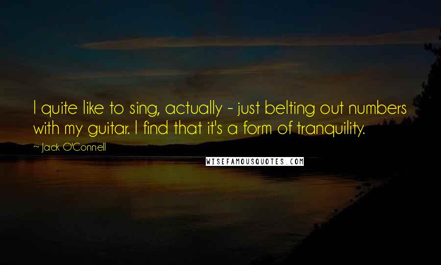 Jack O'Connell Quotes: I quite like to sing, actually - just belting out numbers with my guitar. I find that it's a form of tranquility.