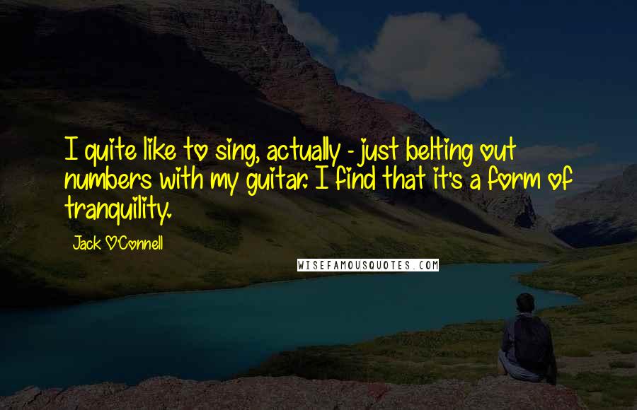 Jack O'Connell Quotes: I quite like to sing, actually - just belting out numbers with my guitar. I find that it's a form of tranquility.