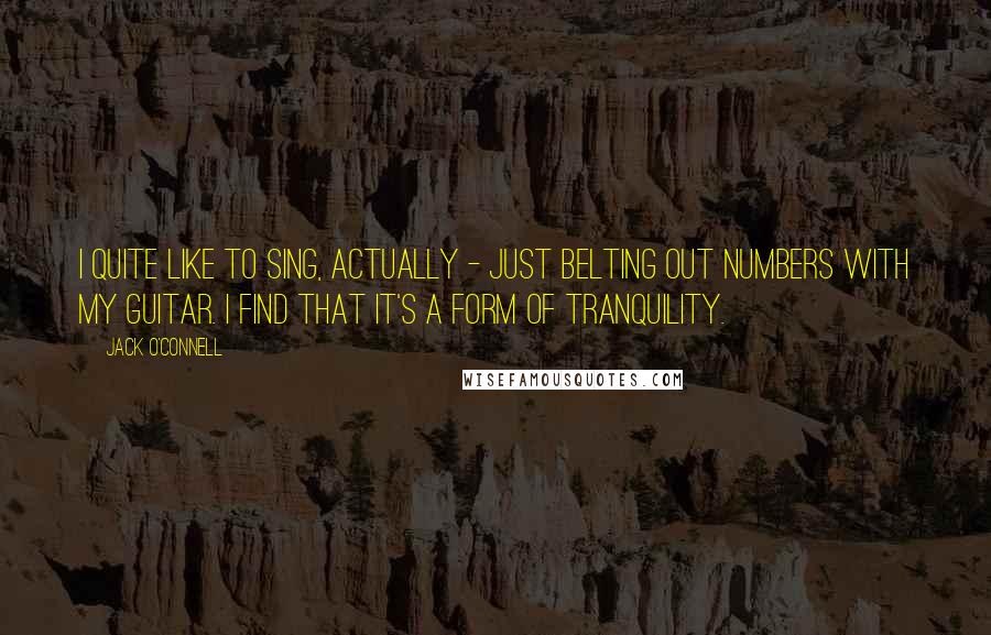 Jack O'Connell Quotes: I quite like to sing, actually - just belting out numbers with my guitar. I find that it's a form of tranquility.